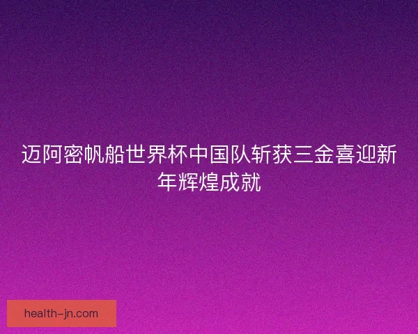 迈阿密帆船世界杯中国队斩获三金喜迎新年辉煌成就