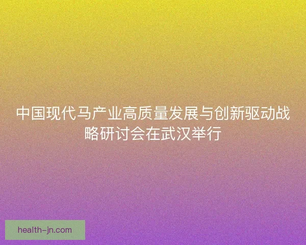 中国现代马产业高质量发展与创新驱动战略研讨会在武汉举行