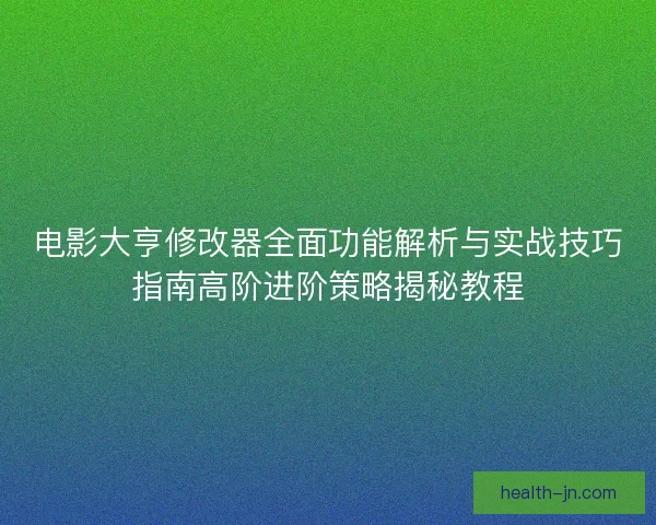 电影大亨修改器全面功能解析与实战技巧指南高阶进阶策略揭秘教程