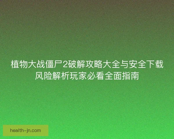 植物大战僵尸2破解攻略大全与安全下载风险解析玩家必看全面指南