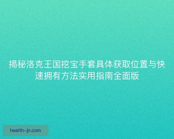 揭秘洛克王国挖宝手套具体获取位置与快速拥有方法实用指南全面版