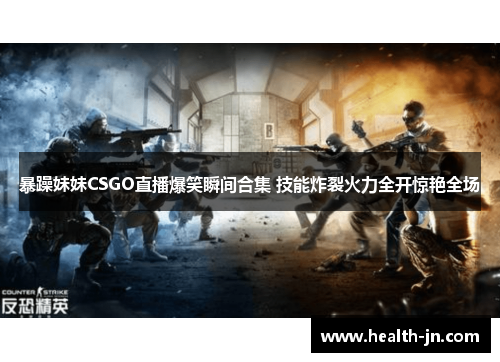 暴躁妹妹CSGO直播爆笑瞬间合集 技能炸裂火力全开惊艳全场